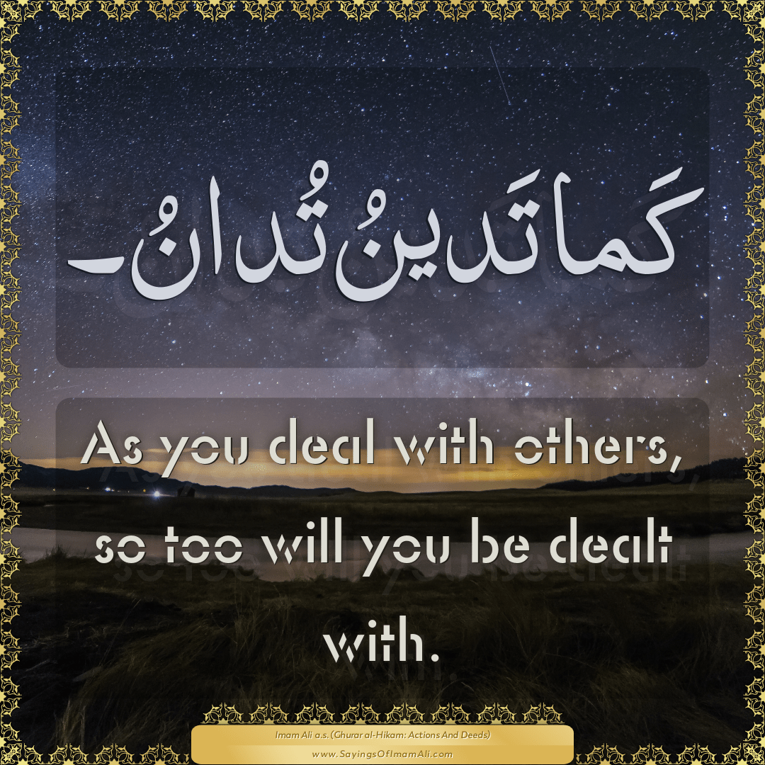 As you deal with others, so too will you be dealt with.